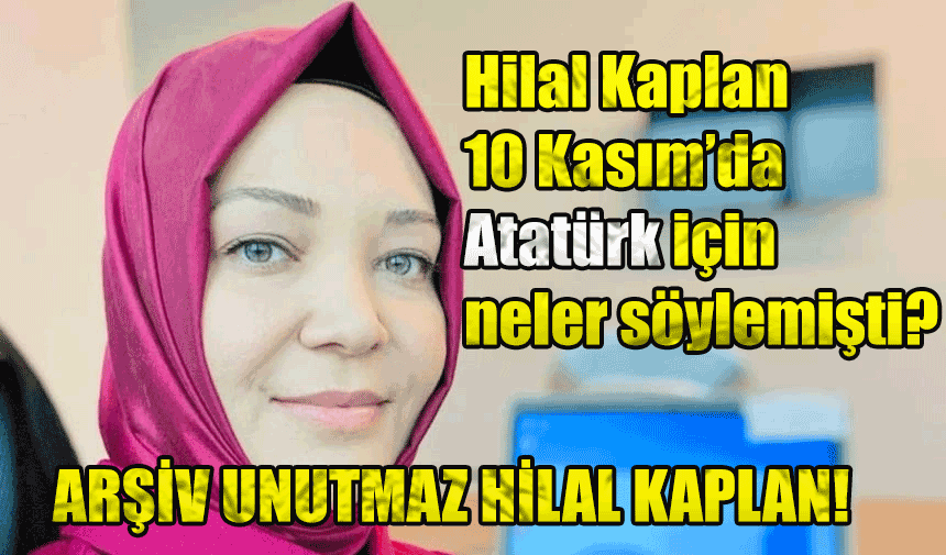 Arşiv Unutmaz, Hilal Kaplan 10 Kasım’da Atatürk için neler söylemişti?