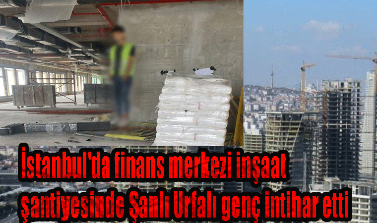 finans merkezi inşaat şantiyesinde Şanlı Urfalı genç intihar etti