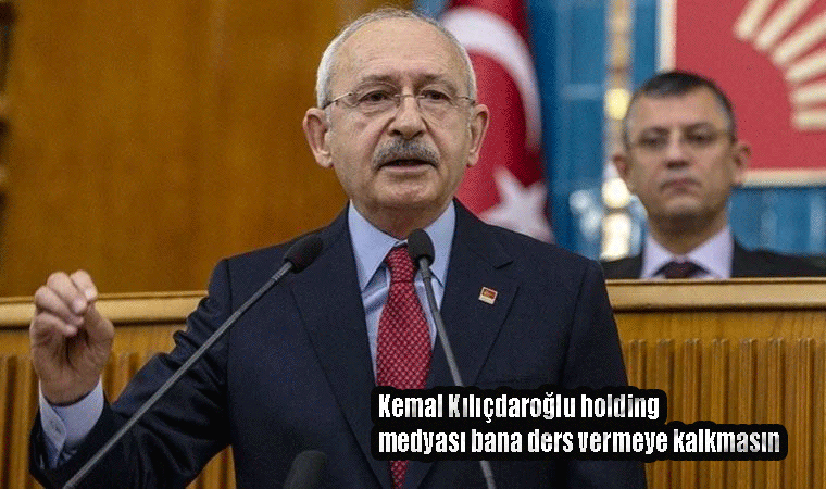 Kemal Kılıçdaroğlu holding medyası bana ders vermeye kalkmasın