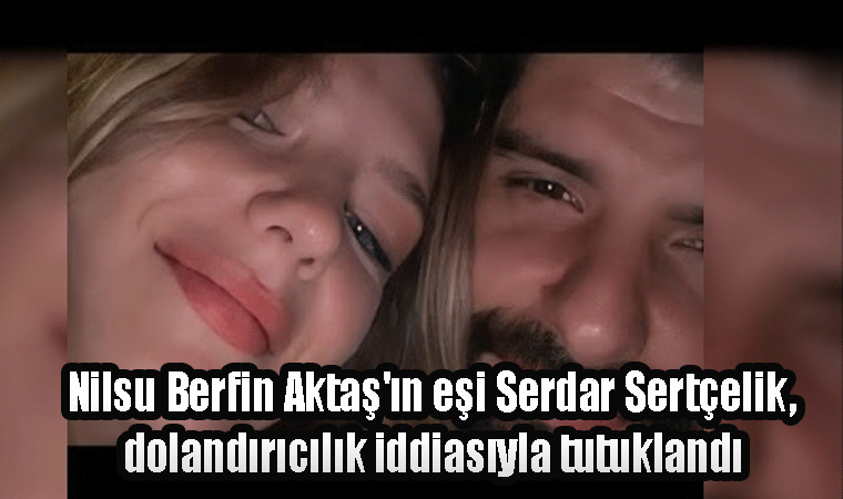 Nilsu Berfin Aktaş'ın eşi Serdar Sertçelik, dolandırıcılık iddiasıyla tutuklandı