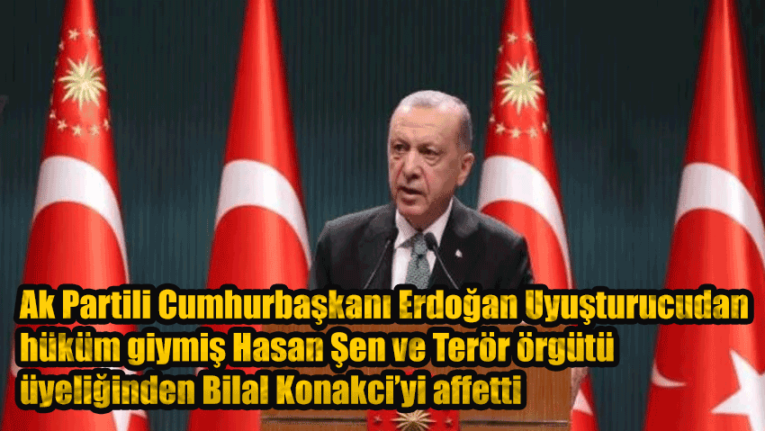 Ak Partili Cumhurbaşkanı Erdoğan Uyuşturucudan hüküm giymiş Hasan Şen ve Terör örgütü üyeliğinden Bilal Konakci’yi affetti