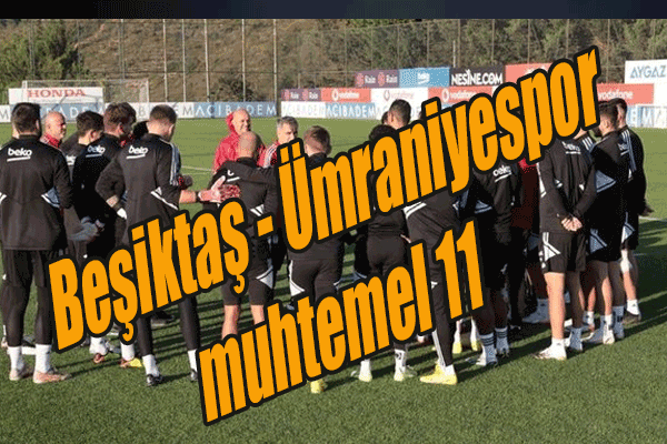 Beşiktaş - Ümraniyespor maçı ne zaman, Beşiktaş - Ümraniyespor muhtemel 11'ler