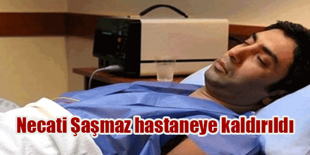 Necati Şaşmaz hastaneye kaldırıldı