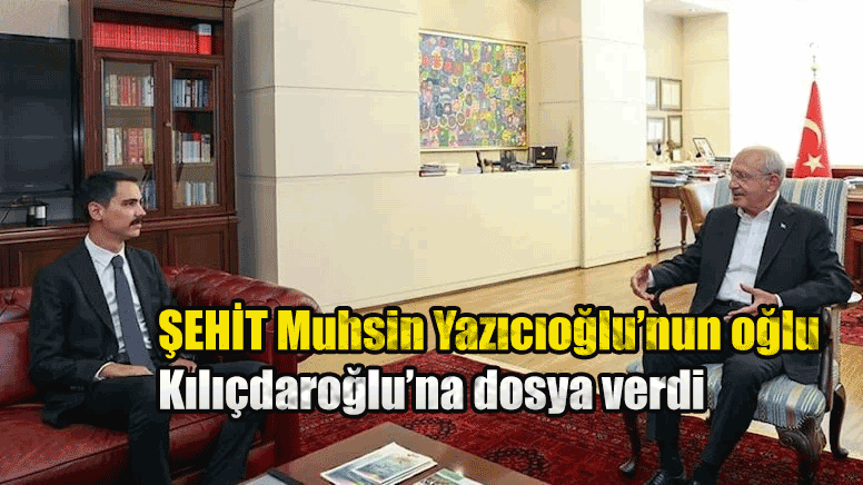 Şehit Muhsin Yazıcıoğlu’nun oğlu Fatih Furkan Yazıcıoğlu Kılıçdaroğlu’na dosya verdi