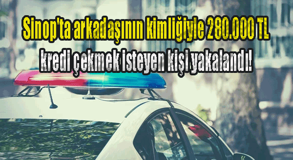 Sinop'ta arkadaşının kimliğiyle 280.000 TL kredi çekmek isteyen kişi yakalandı!