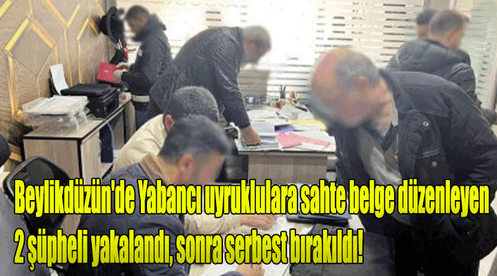 Beylikdüzün'de Yabancı uyruklulara sahte belge düzenleyen 2 şüpheli yakalandı, sonra serbest bırakıldı!