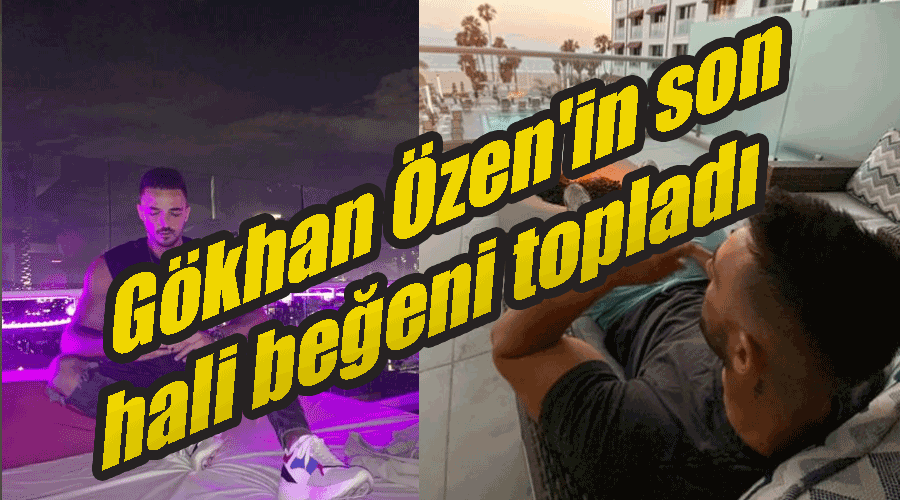 Gökhan Özen'in son hali beğeni topladı