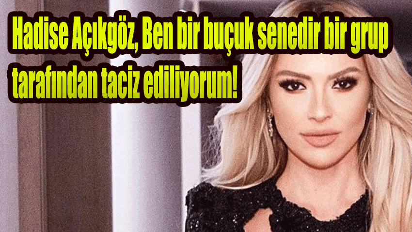 Hadise Açıkgöz Ben bir buçuk senedir bir grup tarafından taciz ediliyorum