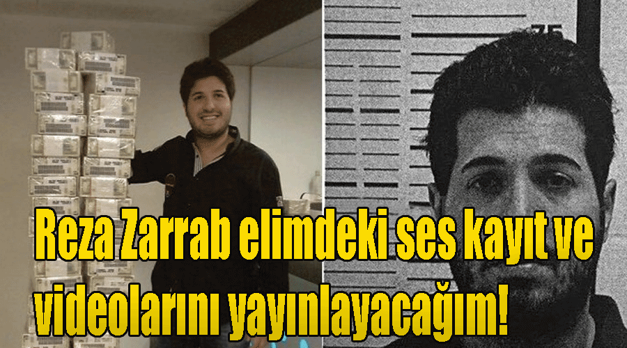 Reza Zarrab elimdeki ses kayıt ve videolarını yayınlayacağım!