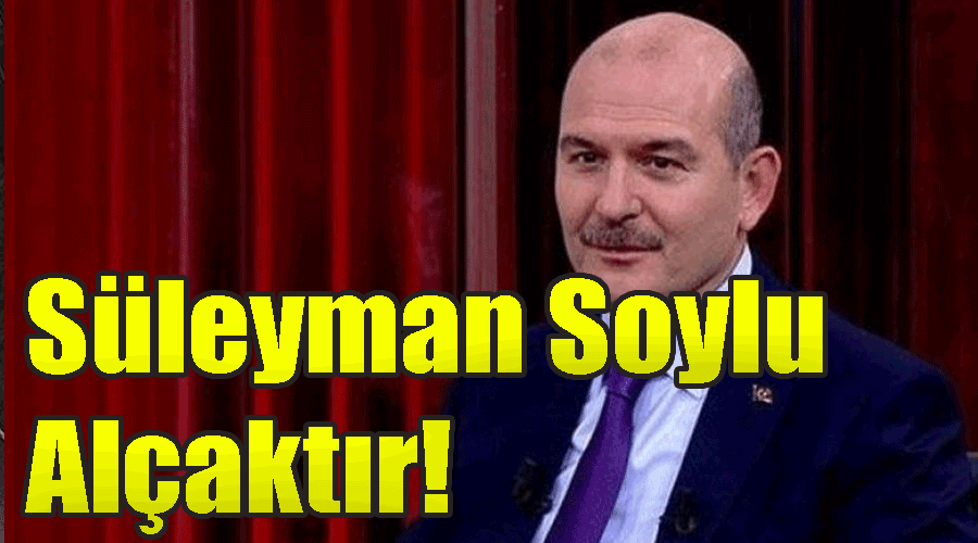 Süleyman Soylu Alçaktır!