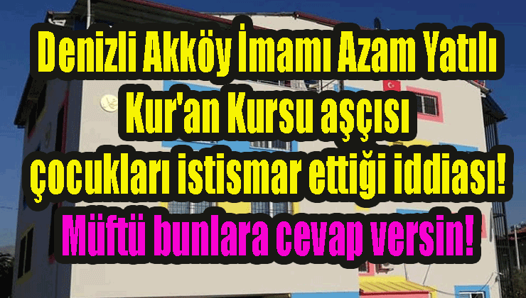 Turhan Çömez: Denizli Akköy İmamı Azam Yatılı Kur'an Kursu aşçısı çocukları istismar ettiği iddiası! Müftü bunlara cevap versin!