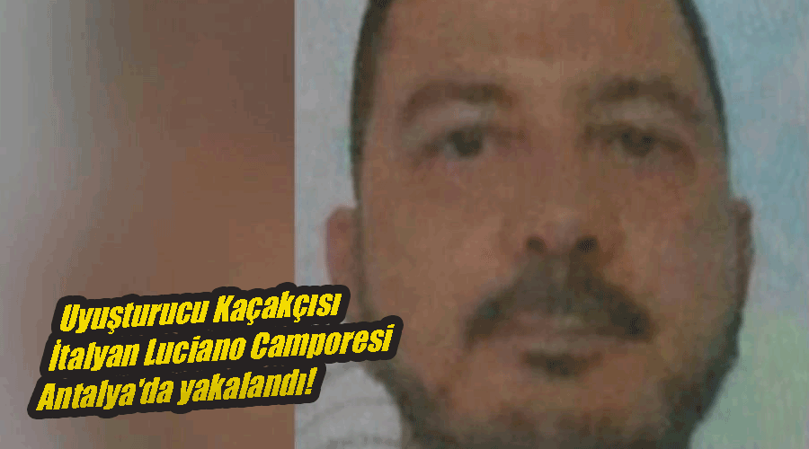 Uyuşturucu Kaçakçısı İtalyan Luciano Camporesi Antalya'da yakalandı!