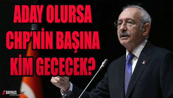 Kılıçdaroğlu Cumhurbaşkanı Adayı Olursa CHP'nin başına kim geçecek?