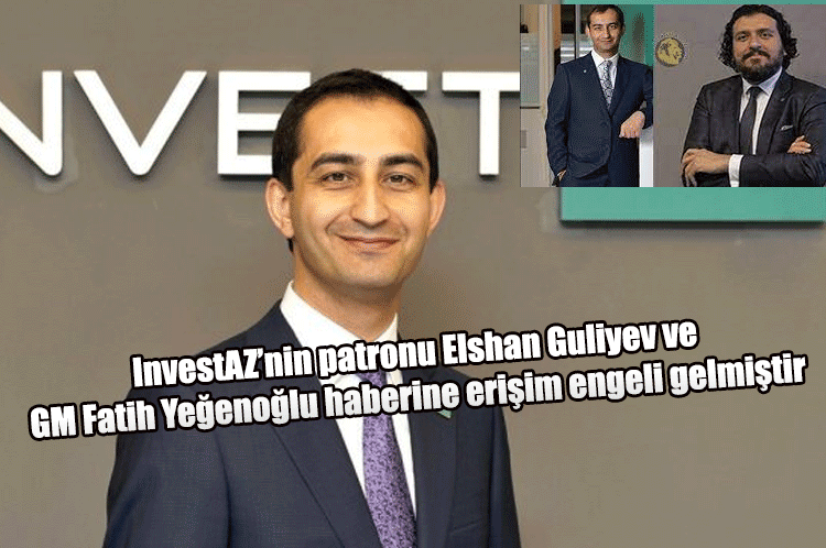 InvestAZ’nin patronu Elshan Guliyev ve GM Fatih Yeğenoğlu haberine erişim engeli gelmiştir