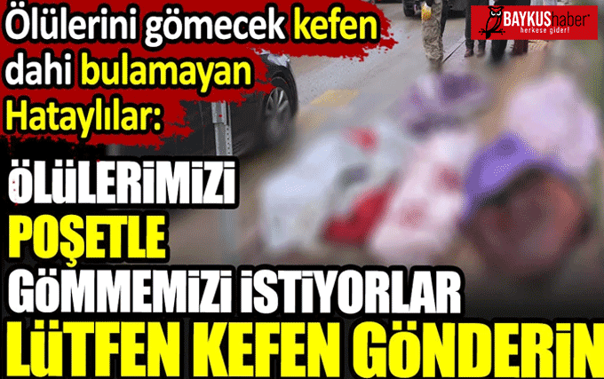 Skandal! 'Ölülerimizi poşetle gömmemizi istiyorlar lütfen kefen gönderin' Hataylılar kefen dahi bulamıyor