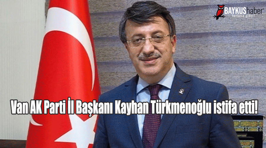 Van AK Parti İl Başkanı Kayhan Türkmenoğlu istifa etti!