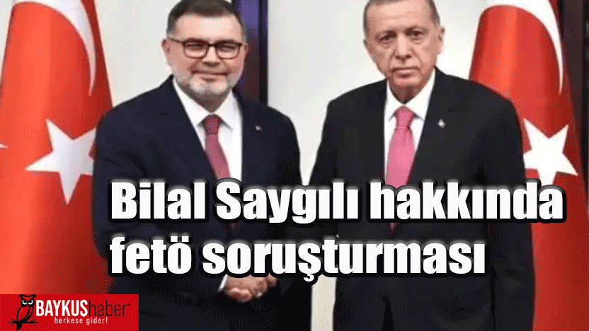 Bilal Saygılı hakkında fetö soruşturması