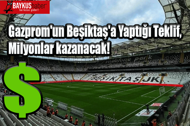 Gazprom'un Beşiktaş'a Yaptığı Teklif, Milyonlar kazanacak!