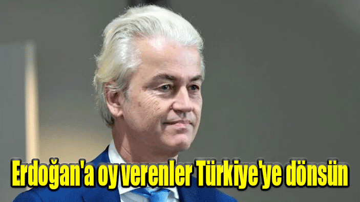 Müjde Geert Wilders Hollanda'da Erdoğan'a oy verenler Türkiye'ye dönsün