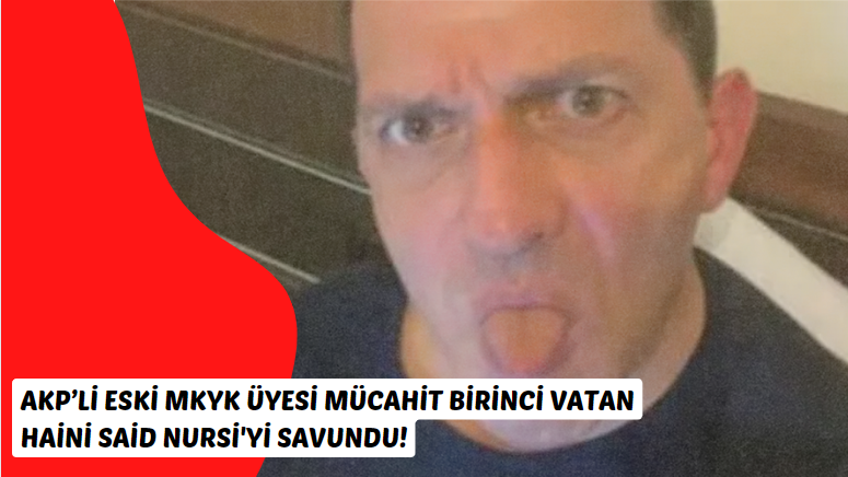 AKP’li eski MKYK üyesi Mücahit Birinci Vatan Haini Said Nursi'yi savundu!