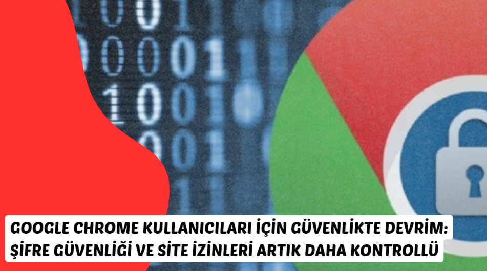 Google Chrome Kullanıcıları İçin Güvenlikte Devrim Crome Şifre Güvenliği ve Site İzinleri Artık Daha Kontrollü