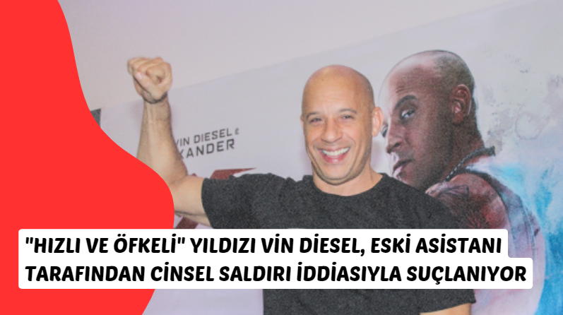 "Hızlı ve Öfkeli" Yıldızı Vin Diesel, Eski Asistanı Tarafından Cinsel Saldırı İddiasıyla Suçlanıyor