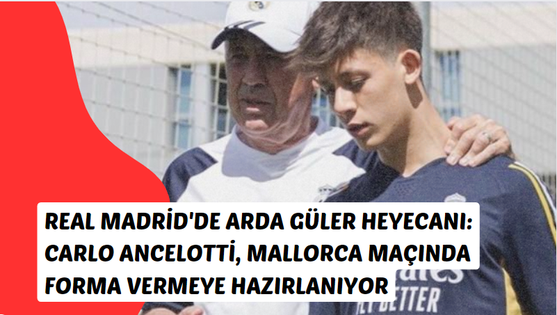 Real Madrid'de Arda Güler Heyecanı: Carlo Ancelotti, Mallorca Maçında Forma Vermeye Hazırlanıyor