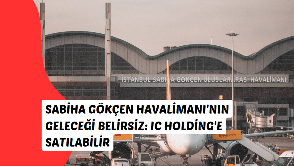 Sabiha Gökçen Havalimanı'nın Geleceği Belirsiz IC Holding'e Satılabilir