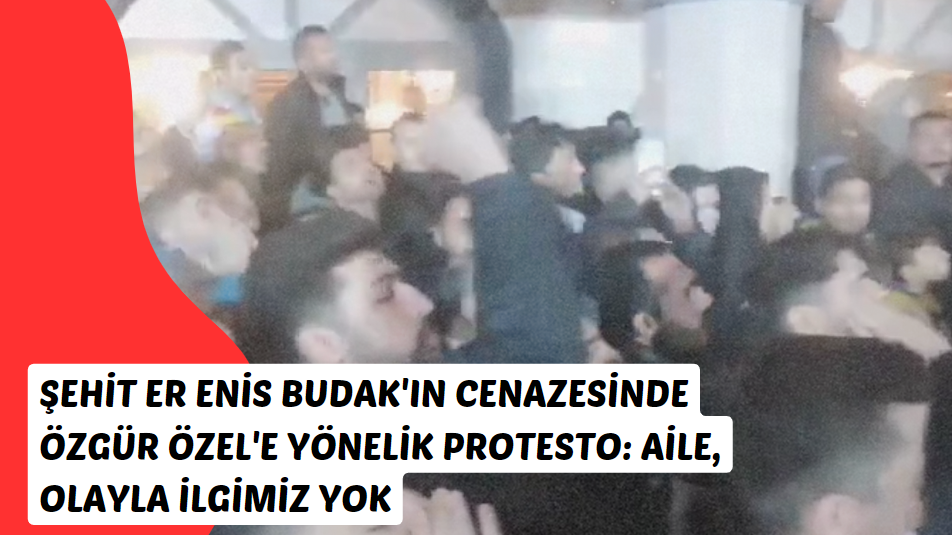 Şehit Er Enis Budak'ın Cenazesinde Özgür Özel'e Yönelik Protesto: Aile, Olayla İlgimiz Yok