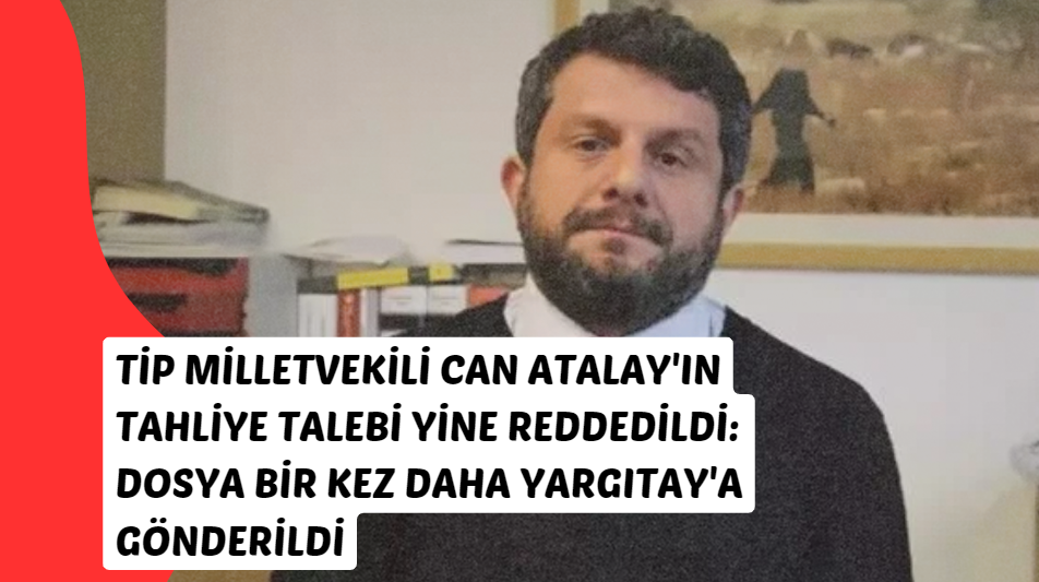 TİP Milletvekili Can Atalay'ın Tahliye Talebi Yine Reddedildi: Dosya Bir Kez Daha Yargıtay'a Gönderildi