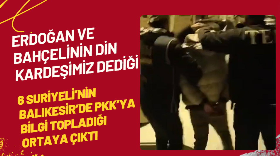 Erdoğan ve Bahçeli'nin Din kardeşimiz dediği 6 Suriyeli’nin Balıkesir’de PKK’ya bilgi topladığı ortaya çıktı