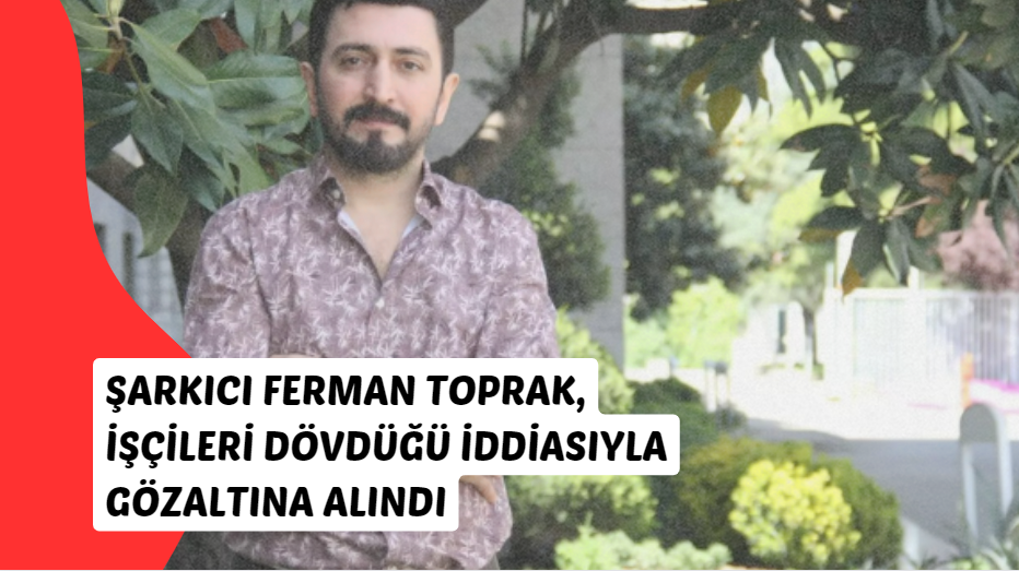 Şarkıcı Ferman Toprak, İşçileri Dövdüğü İddiasıyla Gözaltına Alındı